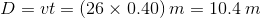 D=vt =(26\times 0.40)\:m = 10.4\:m