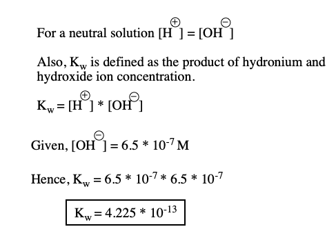 A For a neutral solution [H®) = [OH) Also, K, is defined as the product of hydronium and hydroxide ion concentration. Kw = [H