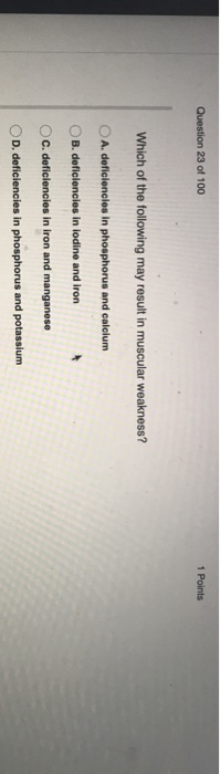 Question 23 of 100 1 Points Which of the following may result in muscular weakness? O A. deficiencies in phosphorus and calci