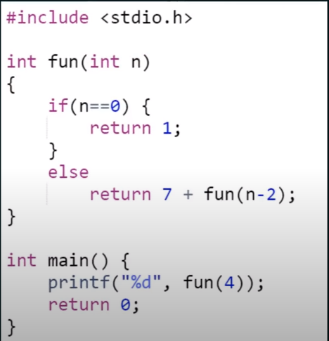 #include <stdio.h> int fun(int n) { if(n==0) { return 1; } else return 7 + fun(n-2); } int main() { printf(%d, fun (4)); re