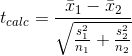 t_{calc} = \frac{\bar{x}_1 -\bar{x}_2 }{\sqrt{\frac{s^2_1 }{n_1}+\frac{s^2_2 }{n_2}}}