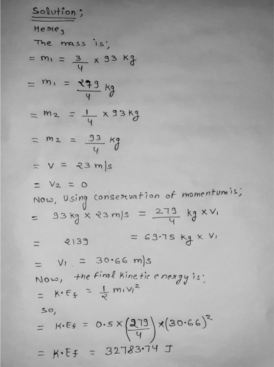 Solution; mi - Here, The mass is, 3 x 93 kg 4 = 179 279 kg x 93kg 93 kg v = 23 mis M2 = 4 - ma 4 )) V2 = 0 Now, using conserv