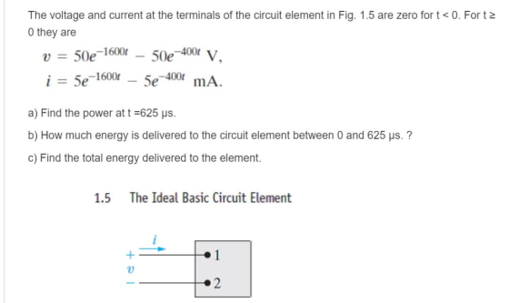 The voltage and current at the terminals of the circuit element in Fig. 1.5 are zero for t <0. For t2 0 they are u = 50e-1600