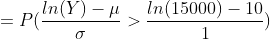 = P(\frac{ln(Y) - \mu}{\sigma} > \frac{ln(15000)-10}{1})