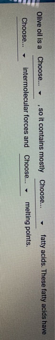 Olive oil is a Choose... so it contains mostly Choose... - fatty acids. These fatty acids have Choose... intermolecular force