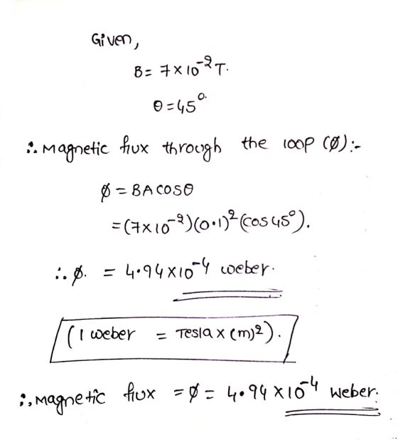 Given, B= 7x10-2T. 0=45° : Magnetic fux through the loop (Ø):- 0 = BACOSO = (7x10-)(0:1)2(CO3 45°). 1.0. = 4094x10-4 weber. [