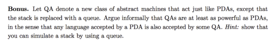 Bonus. Let QA denote a new class of abstract machines that act just like PDAs, except that the stack is replaced with a queue