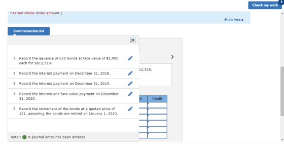 Check my work nearest whole dollar amount.) Show less View transaction list 1 Record the issuance of 630 bonds at face value