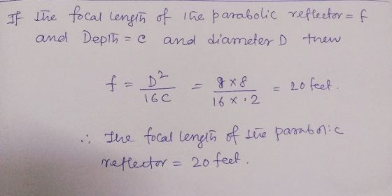 If the and focal length of the parabolic Depth = c and diameter reflector=f thew f = b = 8 x 8 = 20 feet. The focal length of