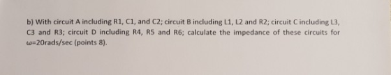 b) With circuit A including R1, C1, and C2; circuit B including L1, L2 and R2; circuit C including L3, C3 and R3; circuit D including R4, R5 and R6; calculate the impedance of these circuits for w-20rads/sec (points 8)