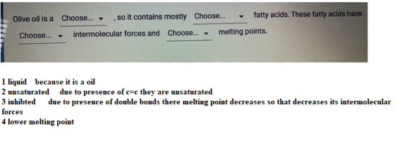 Olive oil is a Choose... - , so it contains mostly choose... fatty acids. These fatty acids have Choose... - intermolecular f