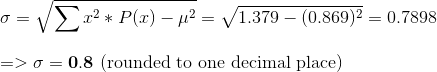 \\ \sigma= \sqrt {\sum x^2 * P(x) -\mu^2} = \sqrt {1.379 -(0.869)^2} = 0.7898 \\\\ => \sigma= \bold {0.8} \text { (rounded to one decimal place)}