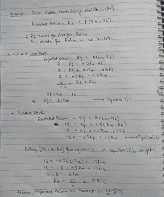 Answer: As per Capital Asset Pricing Modeleo (CAPM) Expected Return - Rf & ß (Rm -Rf). Rf stands for Risk free Retorn Rm stan
