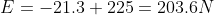 E = -21.3+225=203.6 N