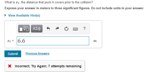 What is i, the distance that puck A covers prior to the collision? Express your answer in meters to three significant figures. Do not include units in your answer. View Available Hint(s) 16.6 SubmitPra Previous Answers X Incorrect; Try Again; 7 attempts remaining