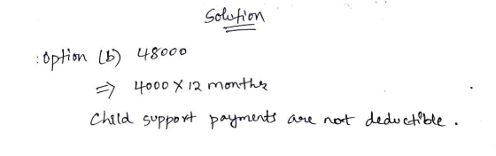 Solution : Option (b) 48000 => 4000x 12 months Child support payments are not deductible.