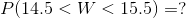 P(14.5<W<15.5)=?