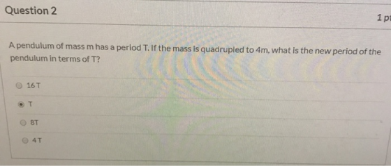 Question 2 1 pi A pendulum of mass m has a period T. If the mass is quadrupled to 4m, what is the new period of the pendulum