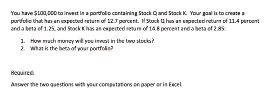 You have $100,000 to invest in a portfolio containing Stock Q and Stock K. Your goal is to create a portfolio that has an exp