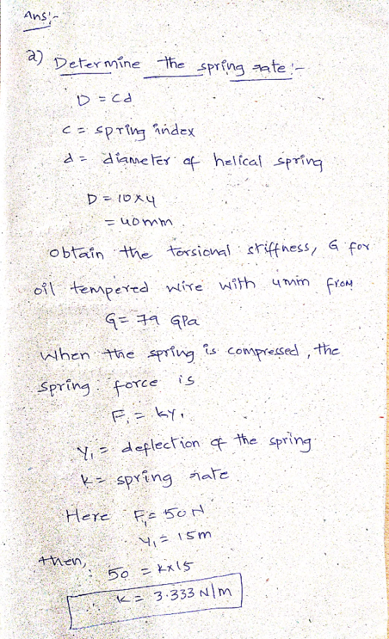 Ans a) Determine the spring rate! - o=ca Ce spring andex d= diameter of helical spring D = 10x4 = nomm obtain the torsional s