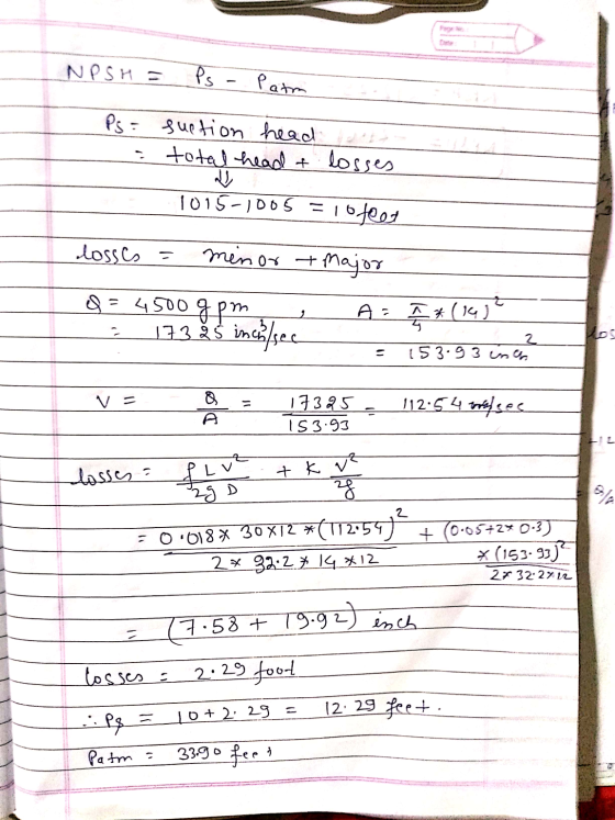 NPSH = Ps - Patm Ps= suetion head total head & losses 1015-1005 = 10 feet losses - minor + Major &= 4500 gpm 173.5 inch sec A
