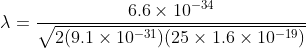 \lambda =\frac{6.6\times 10^{-34}}{\sqrt{2(9.1\times 10^{-31})(25\times 1.6\times 10^{-19})}}