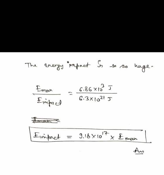 The energy impact in so so huge. Eman Eimpact -6.86*23 J - 6.3810215 mot Eimpact = 9.18x1017x Emen ,