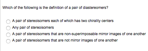 Which of the following is the definition of a pair of diastereomers? A pair of stereoisomers each of which has two chirality