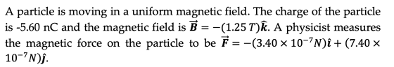 A particle is moving in a uniform magnetic field. The charge of the particle is -5.60 nC and the magnetic field is B = -(1.25