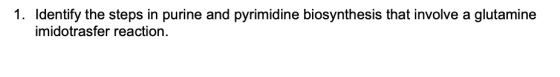 1. Identify the steps in purine and pyrimidine biosynthesis that involve a glutamine imidotrasfer reaction.