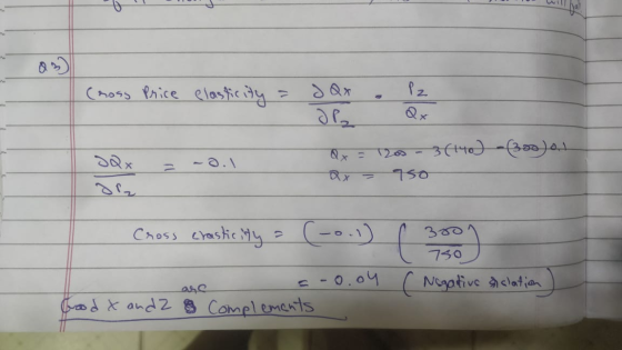 Cross Price elasticity = JQx . SQx = -0.1 Qra 120 - 3(140) -foo) ax = 950 Cross crasticity = (-0.1) ( 3000 750 -0.04 C Negati