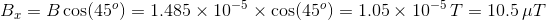 B, = B cos(45) = 1.485 x 10-5 x cos(45°) = 1.05 x 10-5T = 10.5 4T
