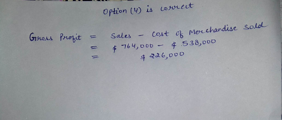 Option (4) is correct Gross Profit Sales cost of merchandise sold $ 764,000 $ 538,000 $ 226,000