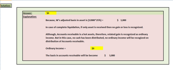 Solution: $0 Because, Ws adjusted basis in asset is (12000*25%)- In case of complete liquidation, if only asset is received