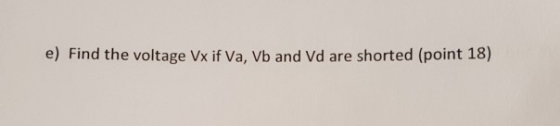 e) Find the voltage Vx if Va, Vb and Vd are shorted (point 18)