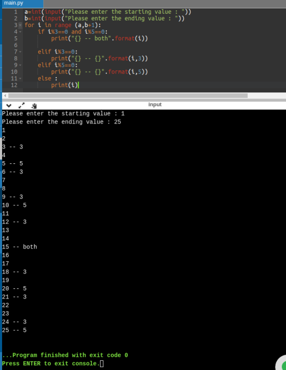 main.py 1 a=int(input(Please enter the starting value: 3 - for i in range (a,b+1): 4 if i%3==0 and i%5==0: 5 print({} both