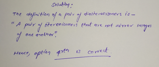 Solution: The definition of a pair of diastereoisomers is - A pary of Stereoisomers esat are not mirror images of one anoth