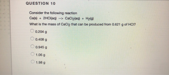 QUESTION 10 Consider the following reaction Ca(s) + 2HCl(aq) --> CaCl2(aq) + H2(g) What is the mass of CaCl2 that can be prod