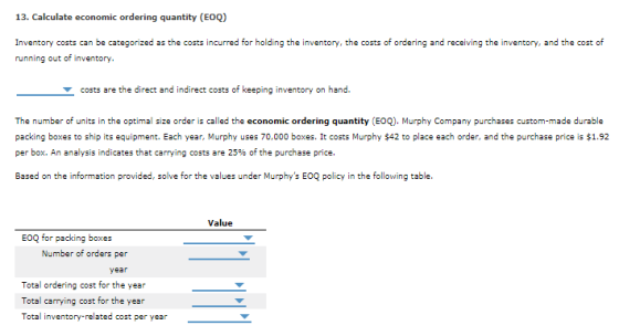 13. Calculate economic ordering quantity (EOQ) Inventory costs can be categorized as the costs incurred for holding the inven