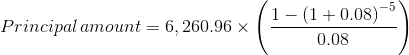 Principal\, amount=6,260.96\times \left ( \frac{1-\left ( 1+0.08 \right )^{-5}}{0.08} \right )
