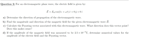 Question 2: For an electromagnetic plane wave, the electric field is given by: Ē = E, cos(kz + wt) ĉ + 0ỳ + 0 2 a) Determine