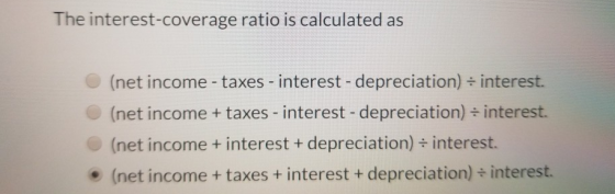 The interest-coverage ratio is calculated as (net income - taxes - interest - depreciation) = interest. (net income + taxes -