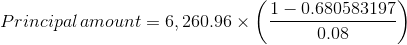 Principal\, amount=6,260.96\times \left ( \frac{1-0.680583197}{0.08} \right )