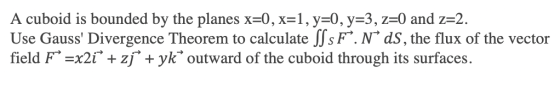 A cuboid is bounded by the planes x=0, x=1, y=0, y=3, z=0 and z=2. Use Gauss Divergence Theorem to calculate SSsF. NºdS, the