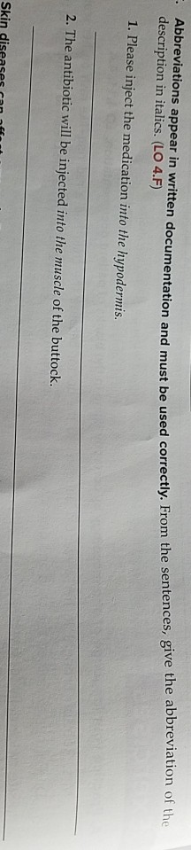 From the sentences, give the abbreviation of Abbreviations appear in written documentation and must be used correctly. description in italics. (LO 4.F) 1. Please inject the medication into the hypodermis 2. The antibiotic will be injected into the muscle of the buttock. Skin diseases can nf