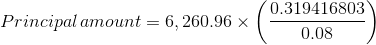 Principal\, amount=6,260.96\times \left ( \frac{0.319416803}{0.08} \right )