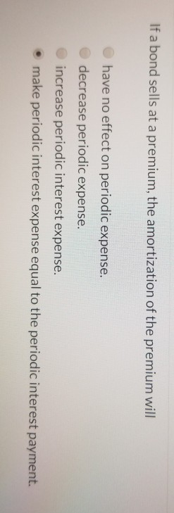 If a bond sells at a premium, the amortization of the premium will have no effect on periodic expense. decrease periodic expe