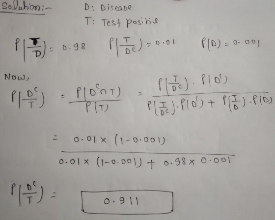 Solution:- D: Disease T: Test positie D =0.01 P(O) = 0.00) : 0.98 Now, Plo Plont PIT ploc). PIOS Plote). P109 + ). Plo - 0.01