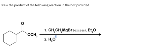 Draw the product of the following reaction in the box provided. 1. CH, CH,MgBr (excess), Et, 2. H,0