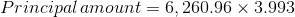 Principal\, amount=6,260.96\times 3.993